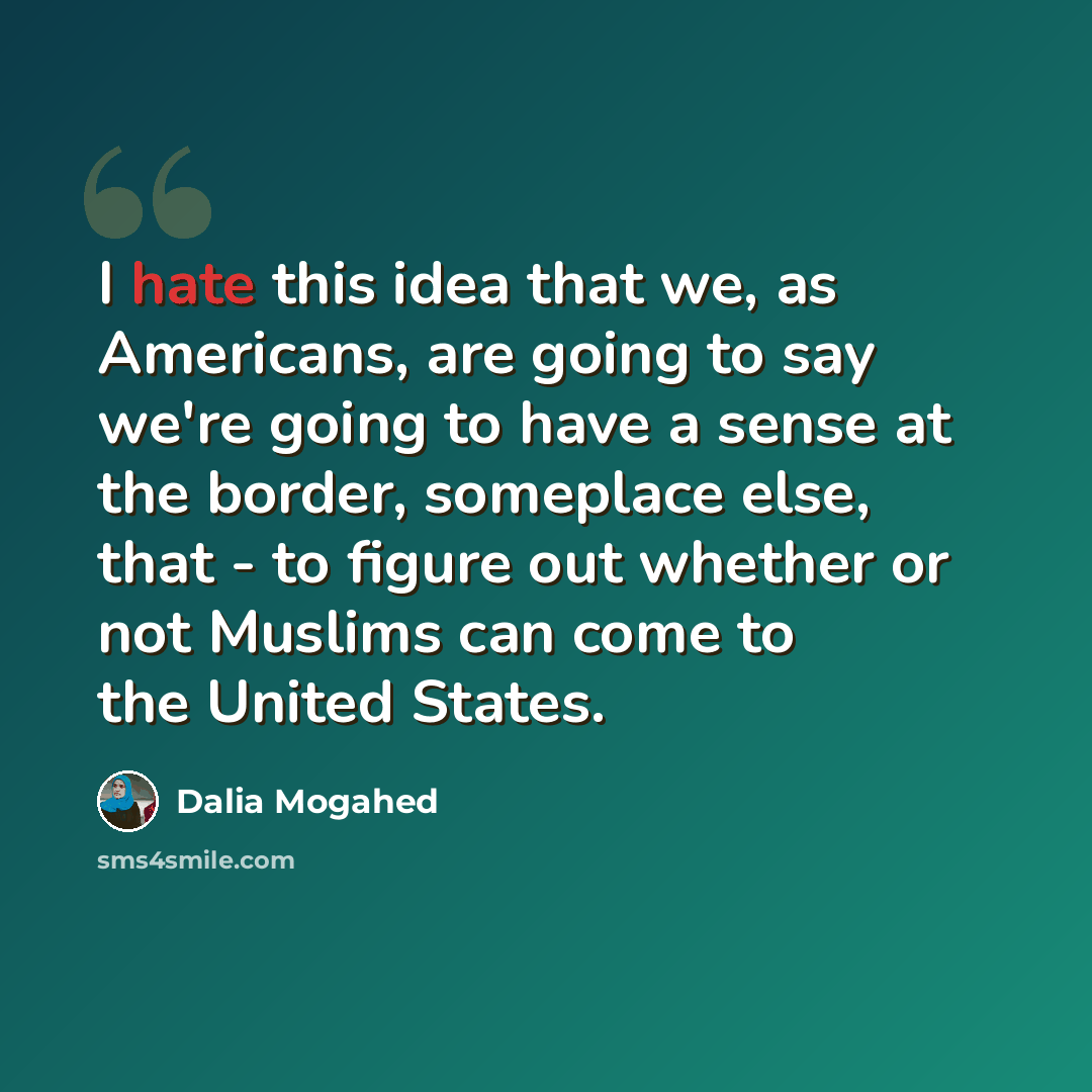 “I hate this idea that we, as Americans, are going to say we're going to have a sense at the border, someplace else, that - to figure out whether or not Muslims can come to the United States.” quote by Dalia Mogahed