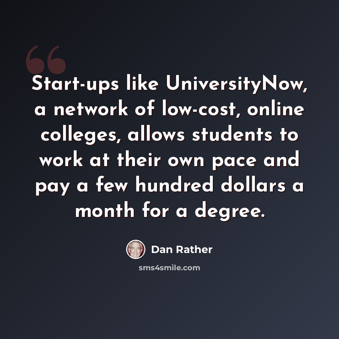 “Start-ups like UniversityNow, a network of low-cost, online colleges, allows students to work at their own pace and pay a few hundred dollars a month for a degree.” quote by Dan Rather