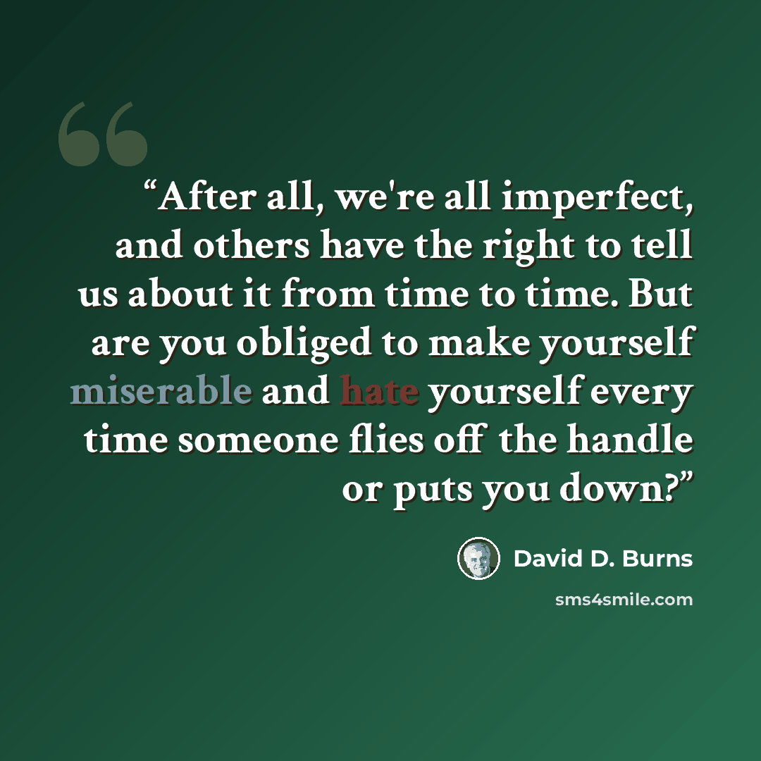 “After all, we're all imperfect, and others have the right to tell us about it from time to time. But are you obliged to make yourself miserable and hate yourself every time someone flies off the handle or puts you down?” quote by David D. Burns