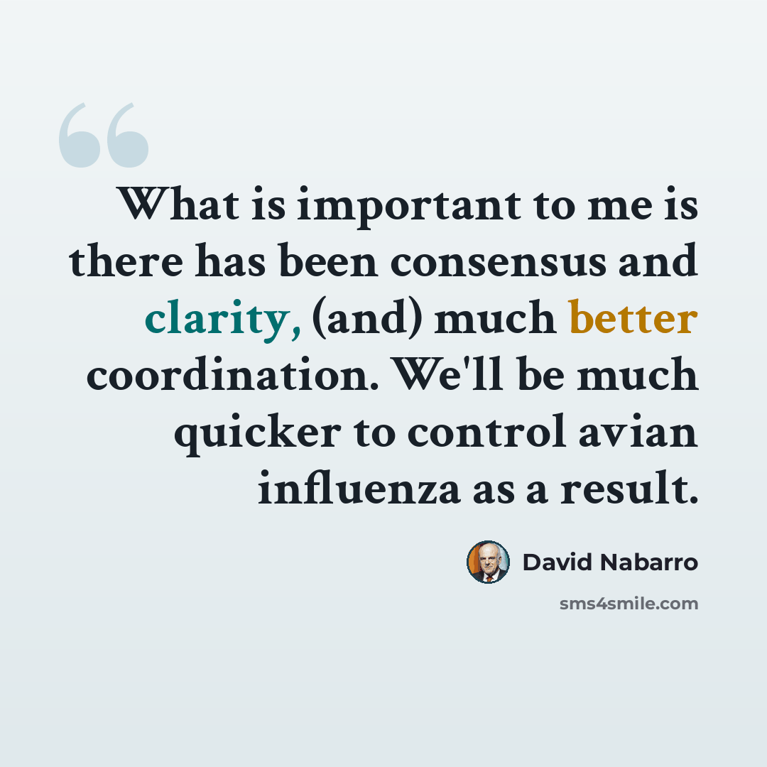 “What is important to me is there has been consensus and clarity, (and) much better coordination. We'll be much quicker to control avian influenza as a result.” quote by David Nabarro