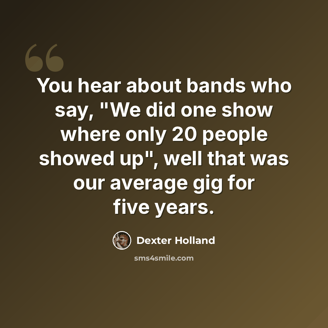 “You hear about bands who say, "We did one show where only 20 people showed up", well that was our average gig for five years.” quote by Dexter Holland