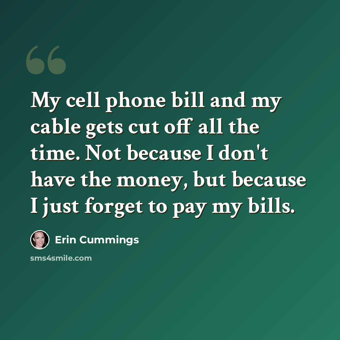 “My cell phone bill and my cable gets cut off all the time. Not because I don't have the money, but because I just forget to pay my bills.” quote by Erin Cummings
