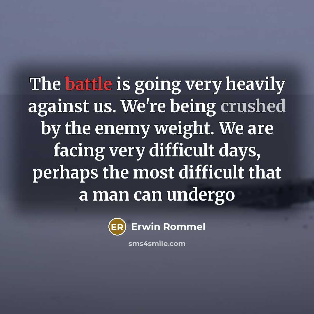 “The battle is going very heavily against us. We're being crushed by the enemy weight. We are facing very difficult days, perhaps the most difficult that a man can undergo” quote by Erwin Rommel