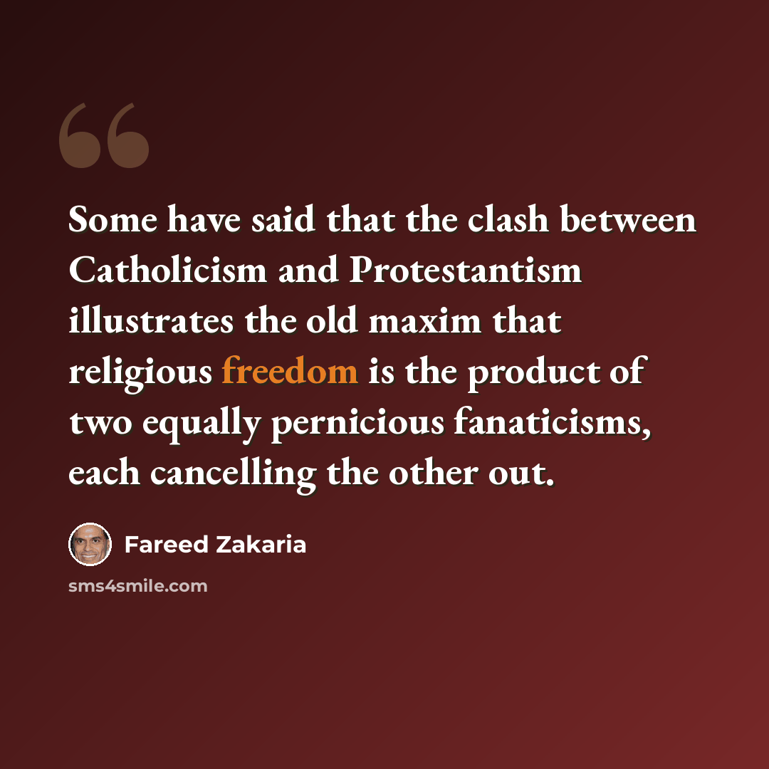“Some have said that the clash between Catholicism and Protestantism illustrates the old maxim that religious freedom is the product of two equally pernicious fanaticisms, each cancelling the other out.” quote by Fareed Zakaria