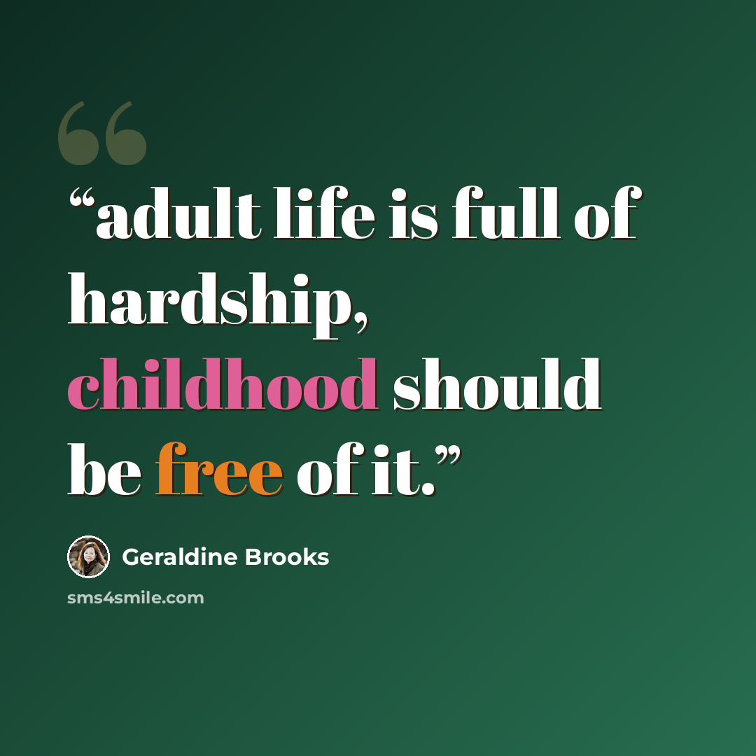 “adult life is full of hardship, childhood should be free of it.” quote by Geraldine Brooks