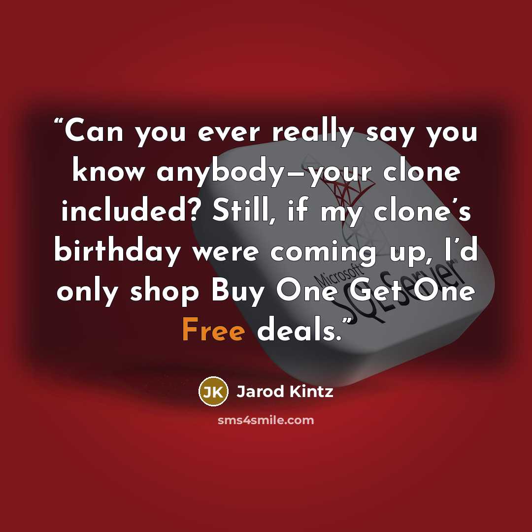 “Can you ever really say you know anybody—your clone included? Still, if my clone’s birthday were coming up, I’d only shop Buy One Get One Free deals.” quote by Jarod Kintz