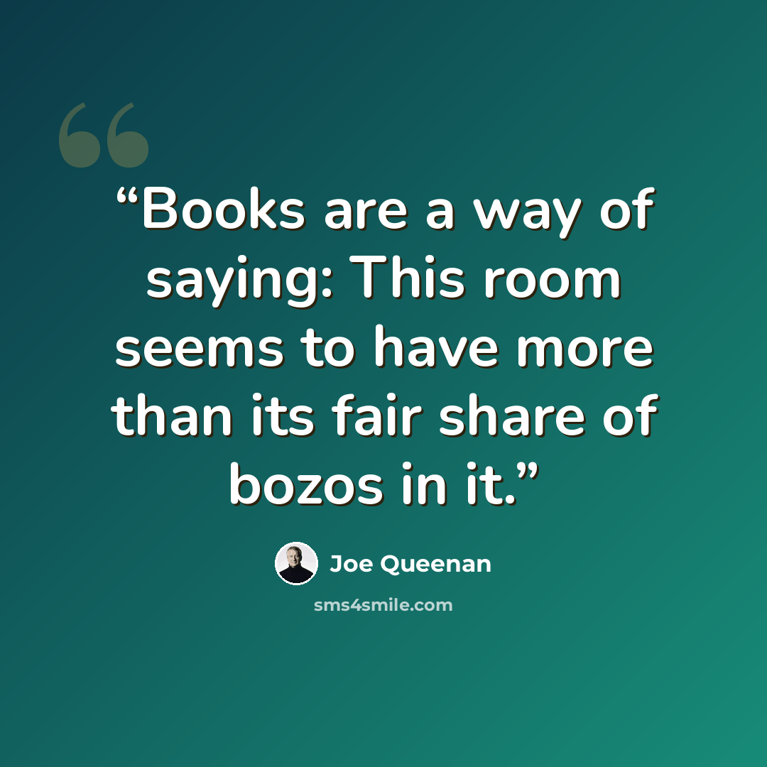 “Books are a way of saying: This room seems to have more than its fair share of bozos in it.” quote by Joe Queenan