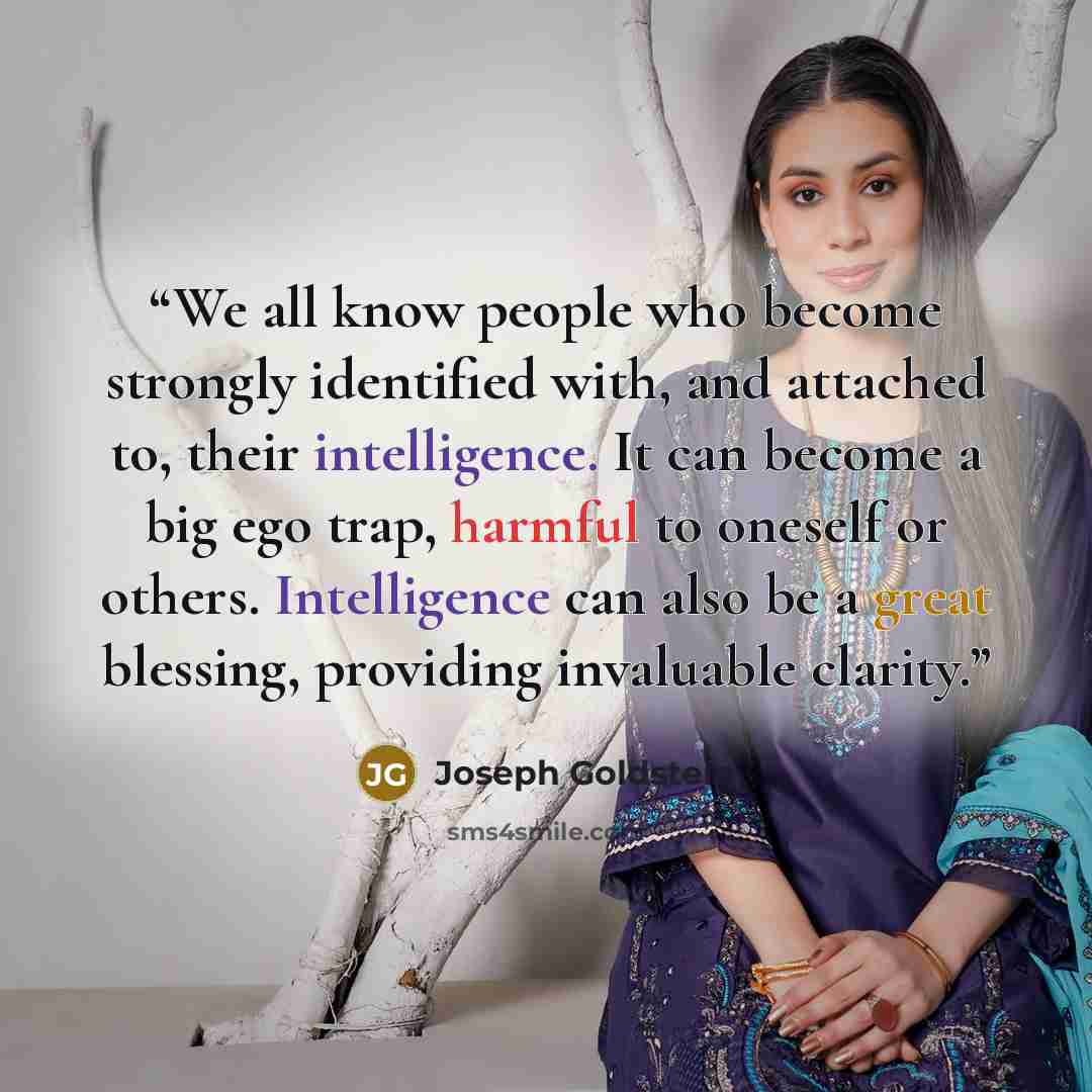 “We all know people who become strongly identified with, and attached to, their intelligence. It can become a big ego trap, harmful to oneself or others. Intelligence can also be a great blessing, providing invaluable clarity.” quote by Joseph Goldstein