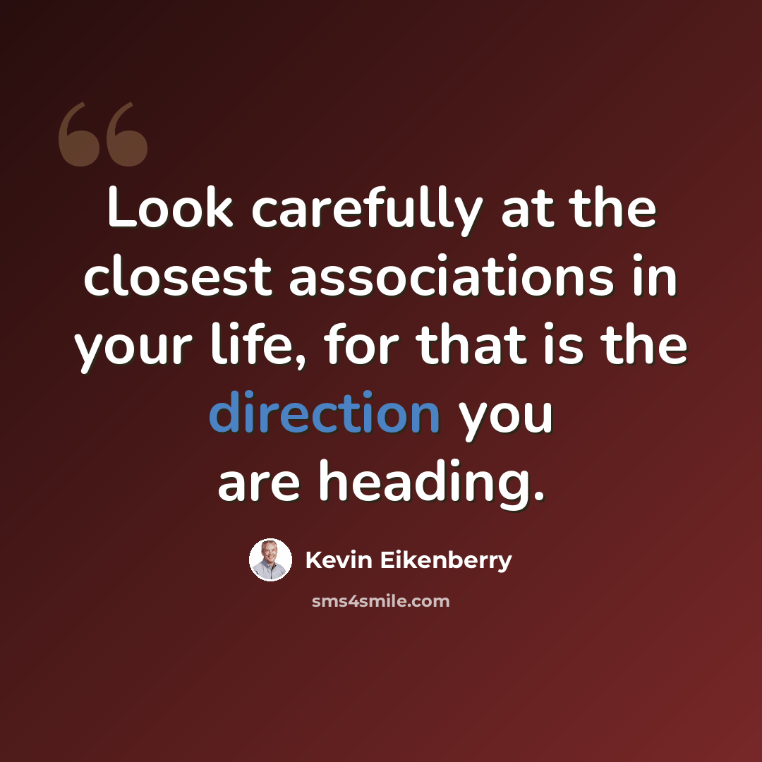 “Look carefully at the closest associations in your life, for that is the direction you are heading.” quote by Kevin Eikenberry
