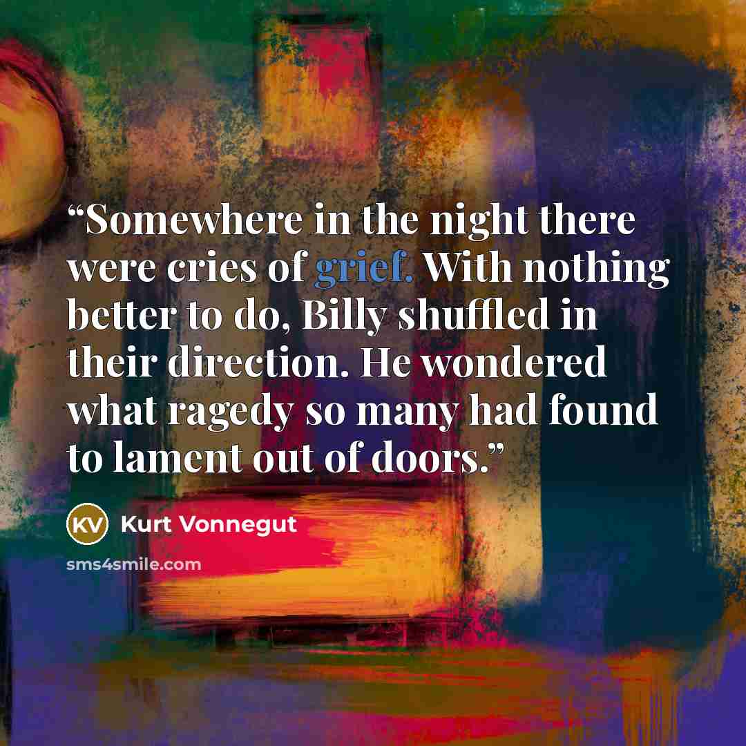 “Somewhere in the night there were cries of grief. With nothing better to do, Billy shuffled in their direction. He wondered what ragedy so many had found to lament out of doors.” quote by Kurt Vonnegut