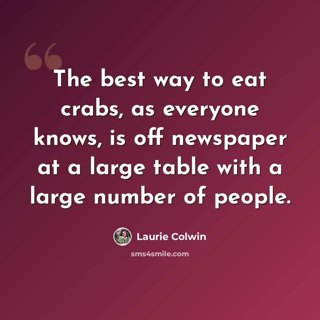 “The best way to eat crabs, as everyone knows, is off newspaper at a large table with a large number of people.” quote by Laurie Colwin