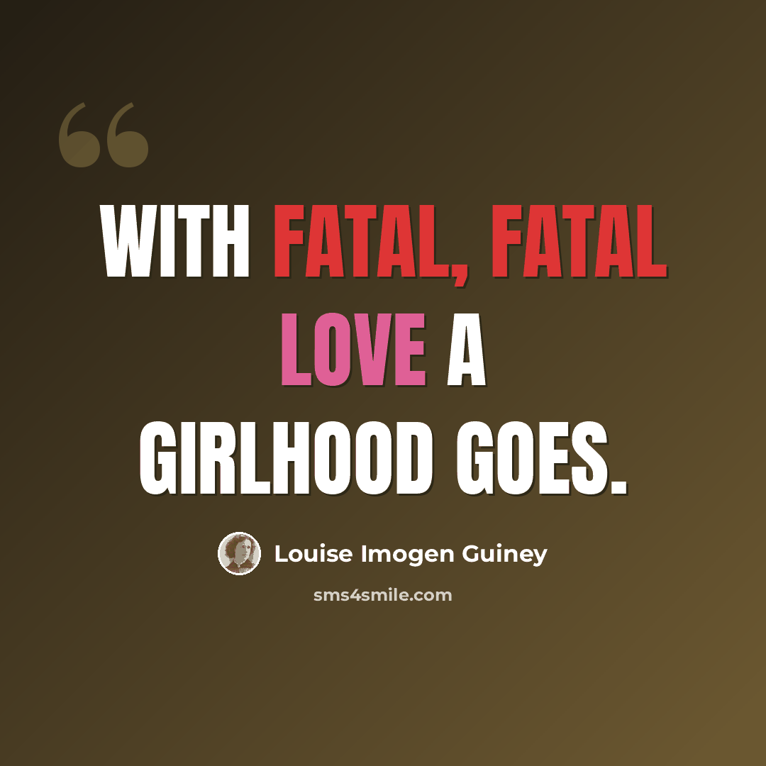“With fatal, fatal Love a girlhood goes.” quote by Louise Imogen Guiney