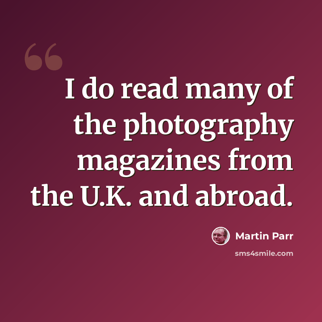 “I do read many of the photography magazines from the U.K. and abroad.” quote by Martin Parr