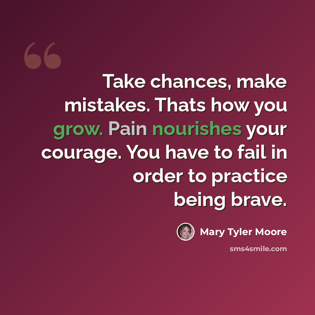 “Take chances, make mistakes. Thats how you grow. Pain nourishes your courage. You have to fail in order to practice being brave.” quote by Mary Tyler Moore