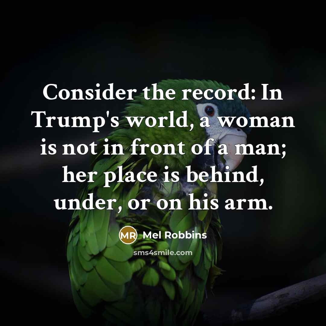 “Consider the record: In Trump's world, a woman is not in front of a man; her place is behind, under, or on his arm.” quote by Mel Robbins