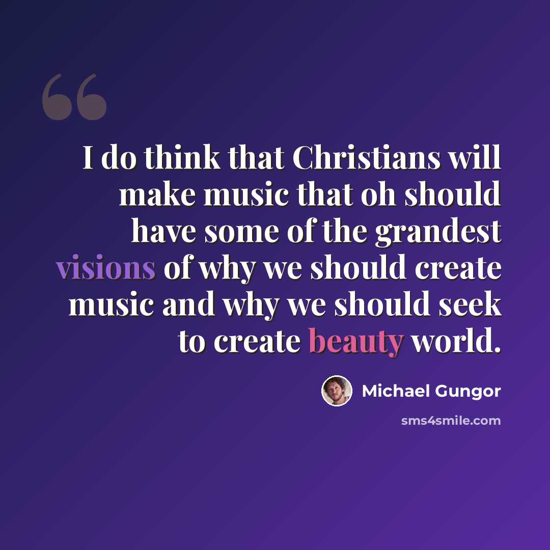 “I do think that Christians will make music that oh should have some of the grandest visions of why we should create music and why we should seek to create beauty world.” quote by Michael Gungor
