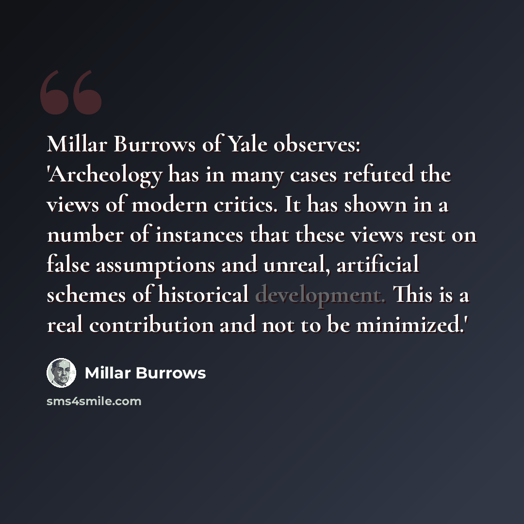 “Millar Burrows of Yale observes: 'Archeology has in many cases refuted the views of modern critics. It has shown in a number of instances that these views rest on false assumptions and unreal, artificial schemes of historical development. This is a real contribution and not to be minimized.'” quote by Millar Burrows
