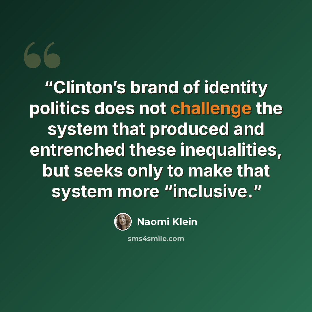 “Clinton’s brand of identity politics does not challenge the system that produced and entrenched these inequalities, but seeks only to make that system more “inclusive.” quote by Naomi Klein
