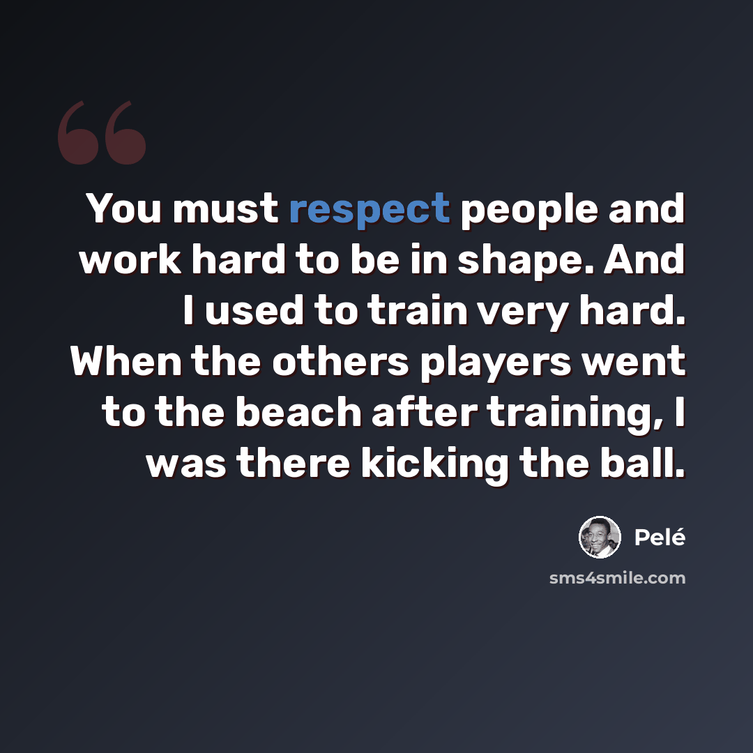 “You must respect people and work hard to be in shape. And I used to train very hard. When the others players went to the beach after training, I was there kicking the ball.” quote by Pele