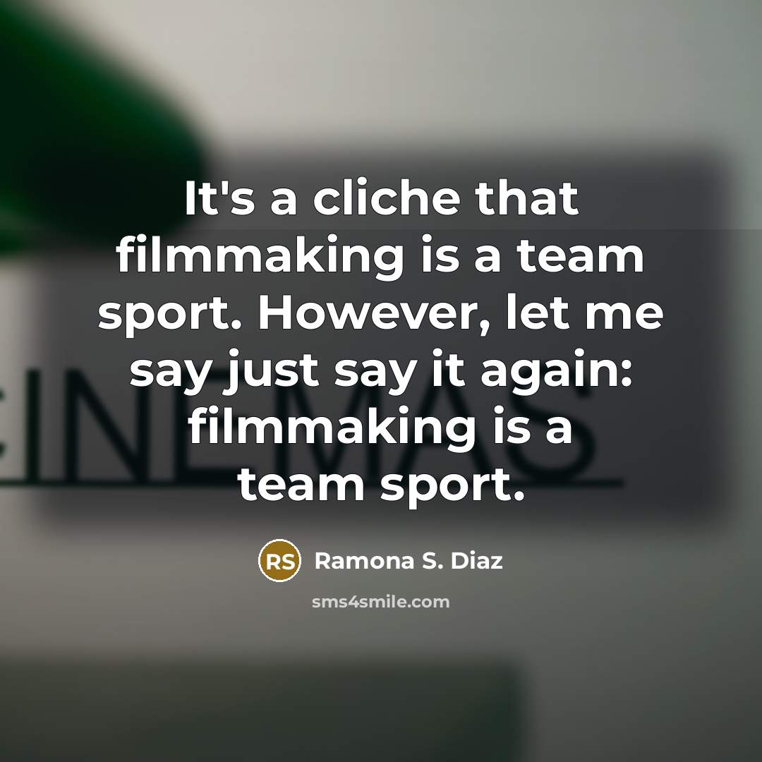 “It's a cliche that filmmaking is a team sport. However, let me say just say it again: filmmaking is a team sport.” quote by Ramona S. Diaz
