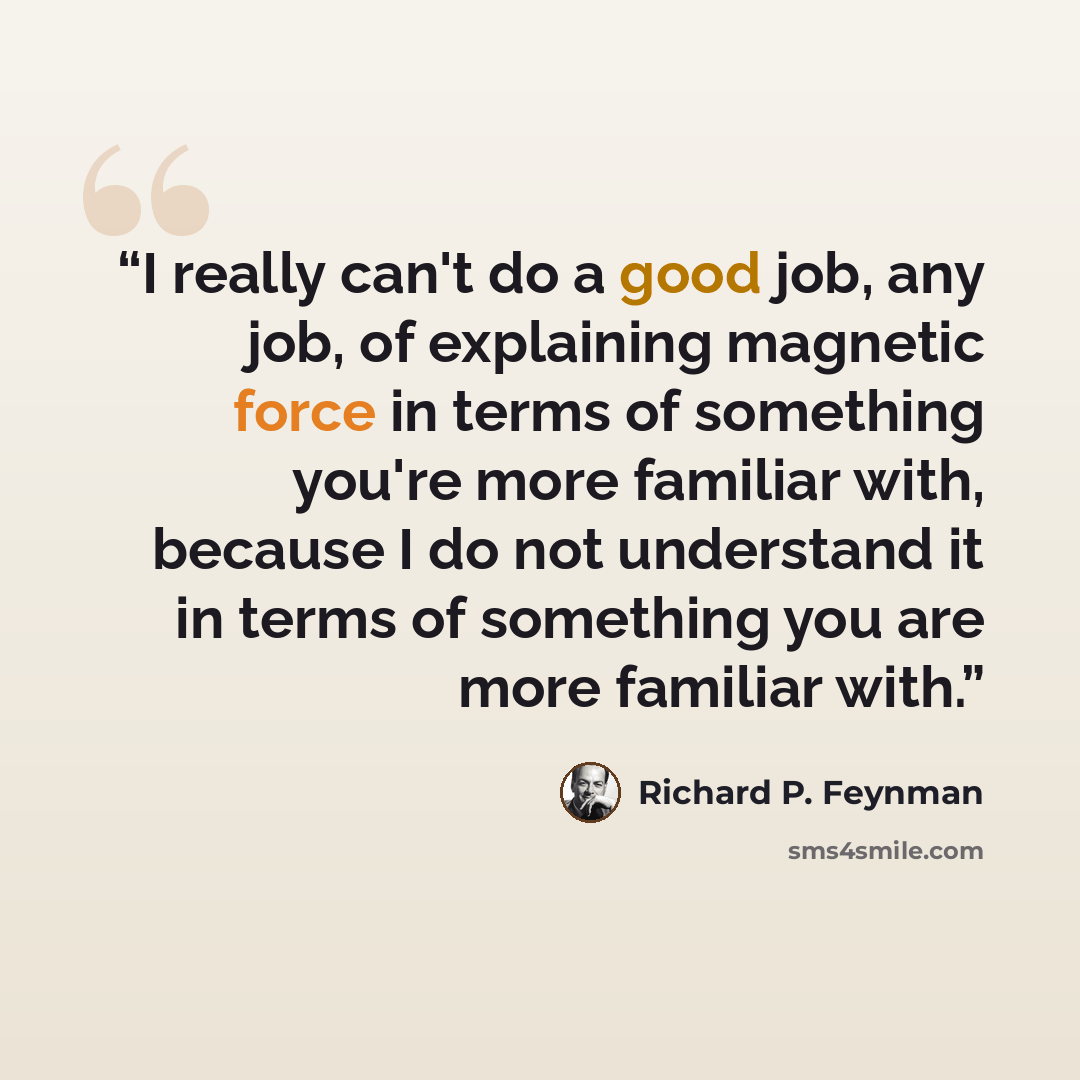 “I really can't do a good job, any job, of explaining magnetic force in terms of something you're more familiar with, because I do not understand it in terms of something you are more familiar with.” quote by Richard P. Feynman