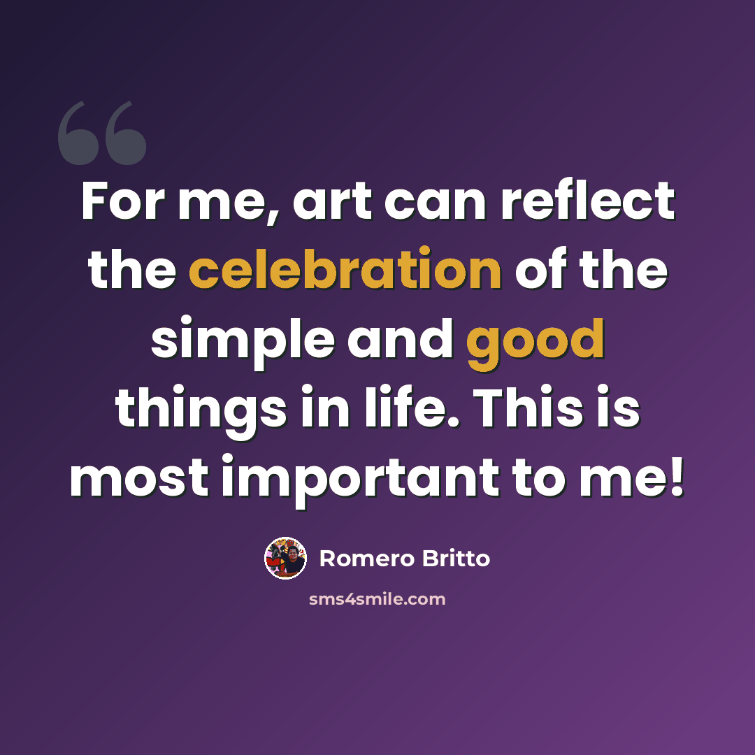 “For me, art can reflect the celebration of the simple and good things in life. This is most important to me!” quote by Romero Britto