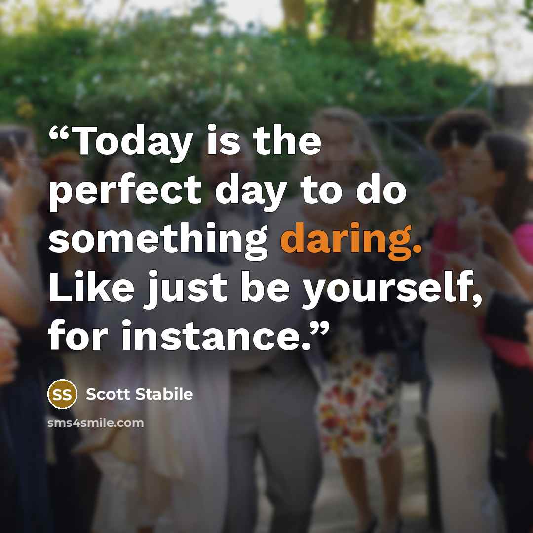 “Today is the perfect day to do something daring. Like just be yourself, for instance.” quote by Scott Stabile