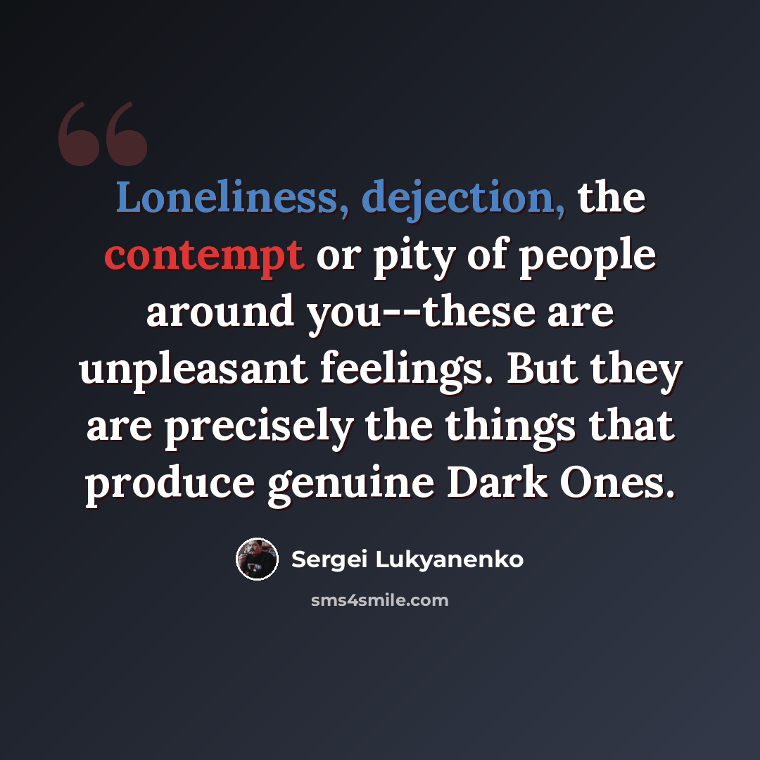“Loneliness, dejection, the contempt or pity of people around you--these are unpleasant feelings. But they are precisely the things that produce genuine Dark Ones.” quote by Sergei Lukyanenko