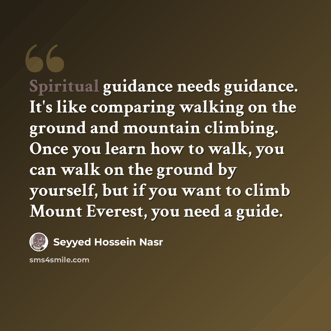 “Spiritual guidance needs guidance. It's like comparing walking on the ground and mountain climbing. Once you learn how to walk, you can walk on the ground by yourself, but if you want to climb Mount Everest, you need a guide.” quote by Seyyed Hossein Nasr