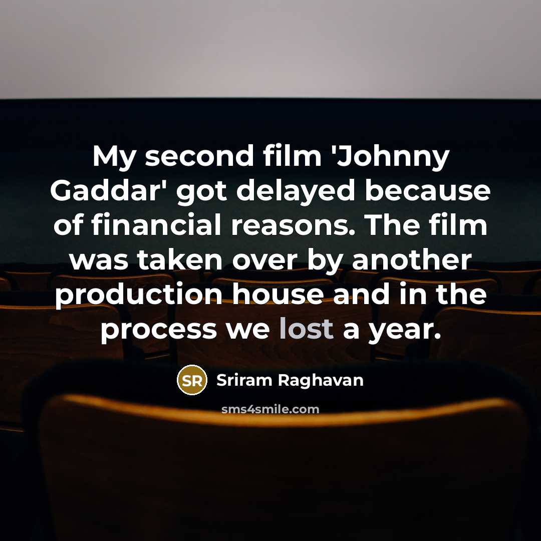 “My second film 'Johnny Gaddar' got delayed because of financial reasons. The film was taken over by another production house and in the process we lost a year.” quote by Sriram Raghavan