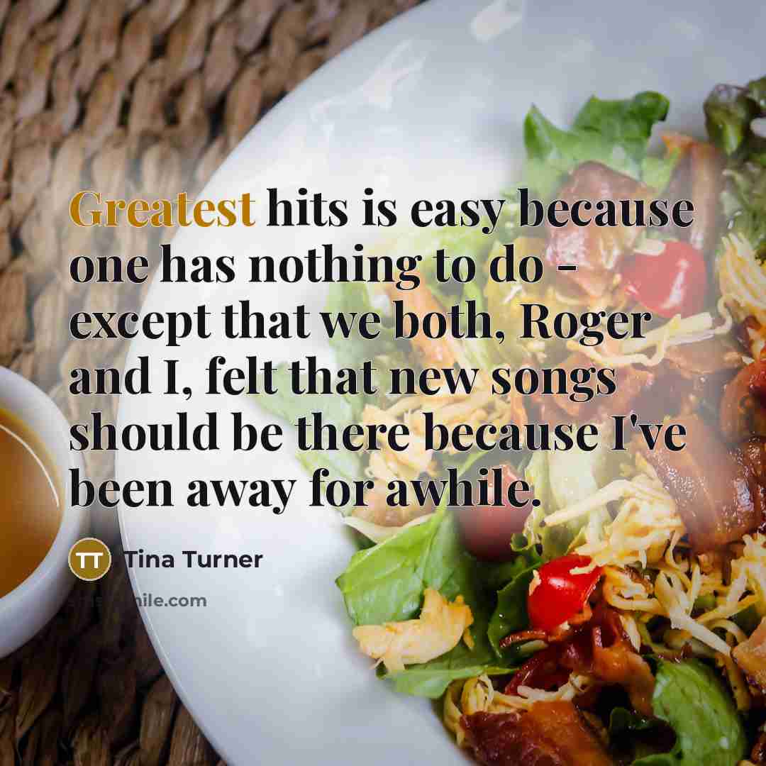 “Greatest hits is easy because one has nothing to do - except that we both, Roger and I, felt that new songs should be there because I've been away for awhile.” quote by Tina Turner