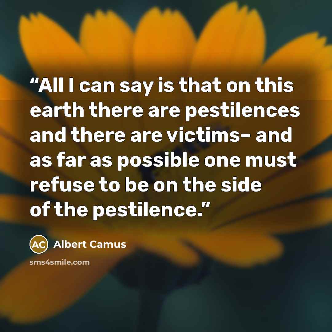 “All I can say is that on this earth there are pestilences and there are victims– and as far as possible one must refuse to be on the side of the pestilence.” quote by Albert Camus