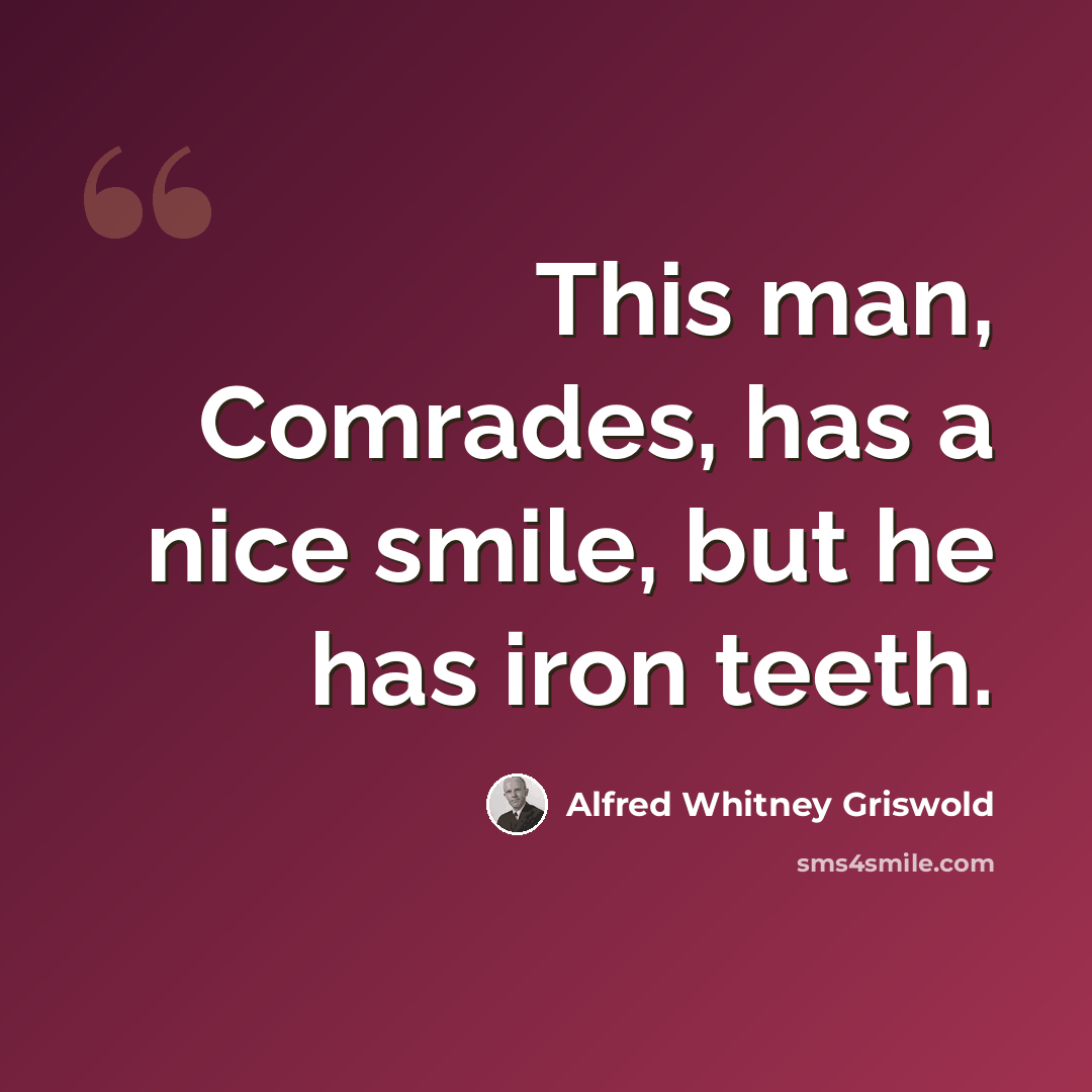 “This man, Comrades, has a nice smile, but he has iron teeth.” quote by Alfred Whitney Griswold