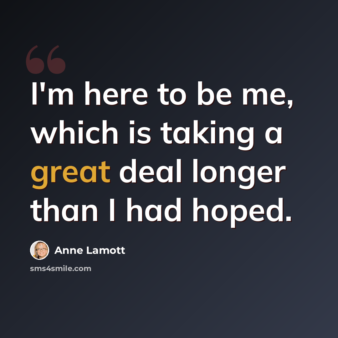 “I'm here to be me, which is taking a great deal longer than I had hoped.” quote by Anne Lamott