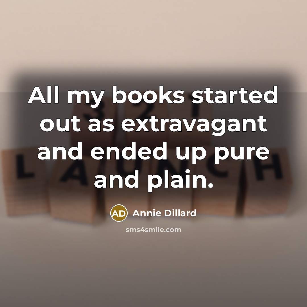 “All my books started out as extravagant and ended up pure and plain.” quote by Annie Dillard