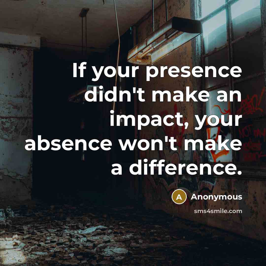 “If your presence didn't make an impact, your absence won't make a difference.” quote by Anonymous