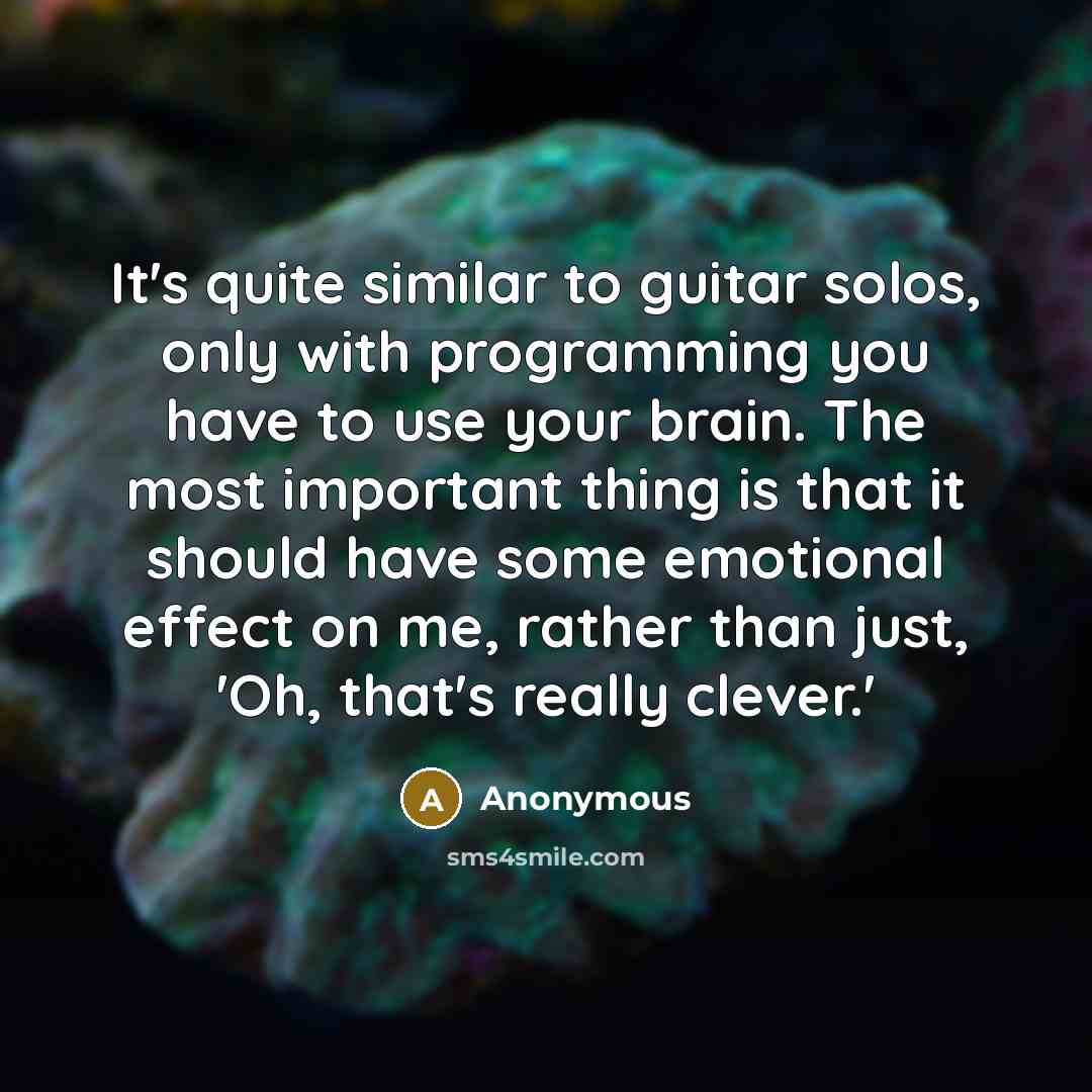 “It's quite similar to guitar solos, only with programming you have to use your brain. The most important thing is that it should have some emotional effect on me, rather than just, 'Oh, that's really clever.'” quote by Anonymous