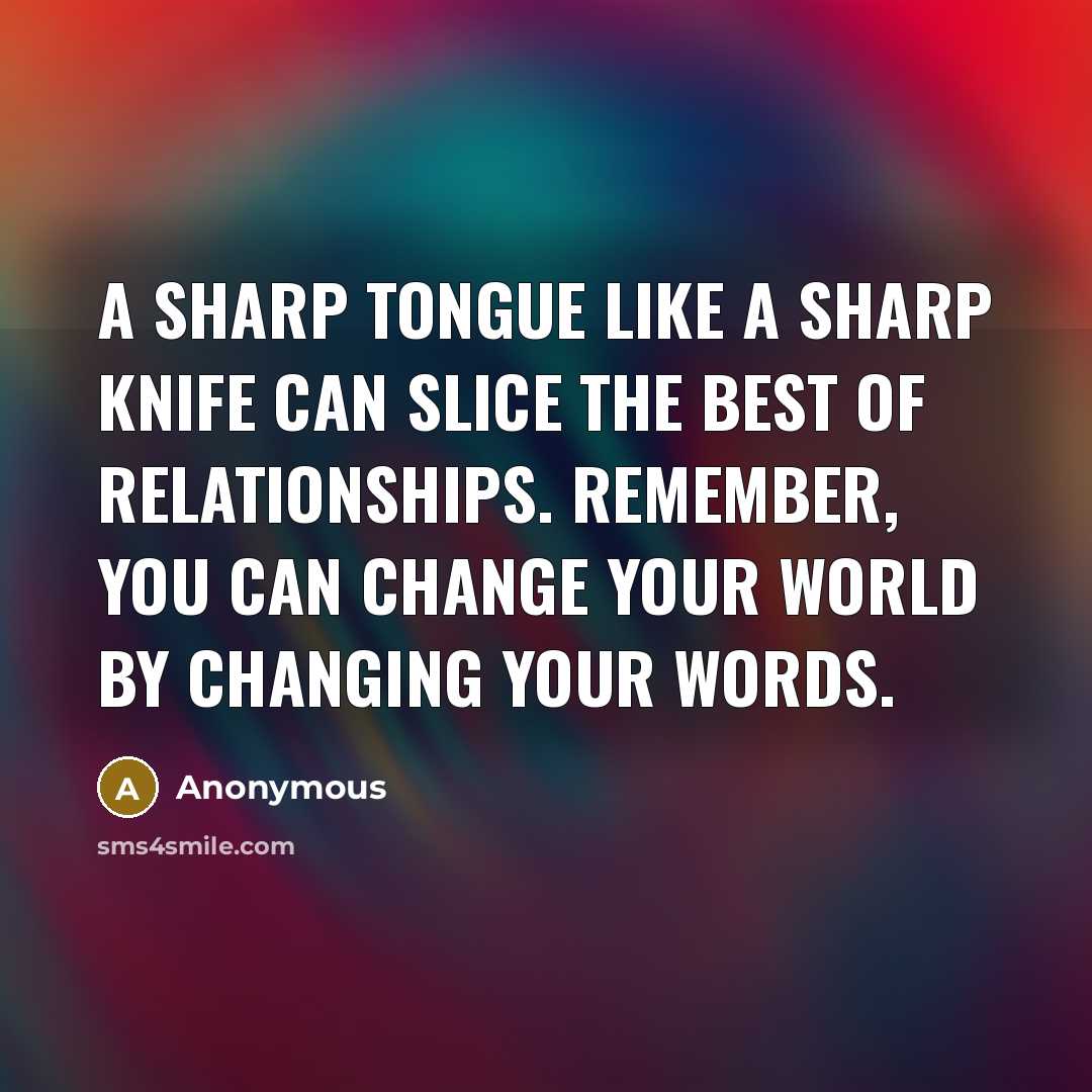 “A sharp tongue like a sharp knife can slice the best of relationships. Remember, you can change your world by changing your words.” quote by Anonymous