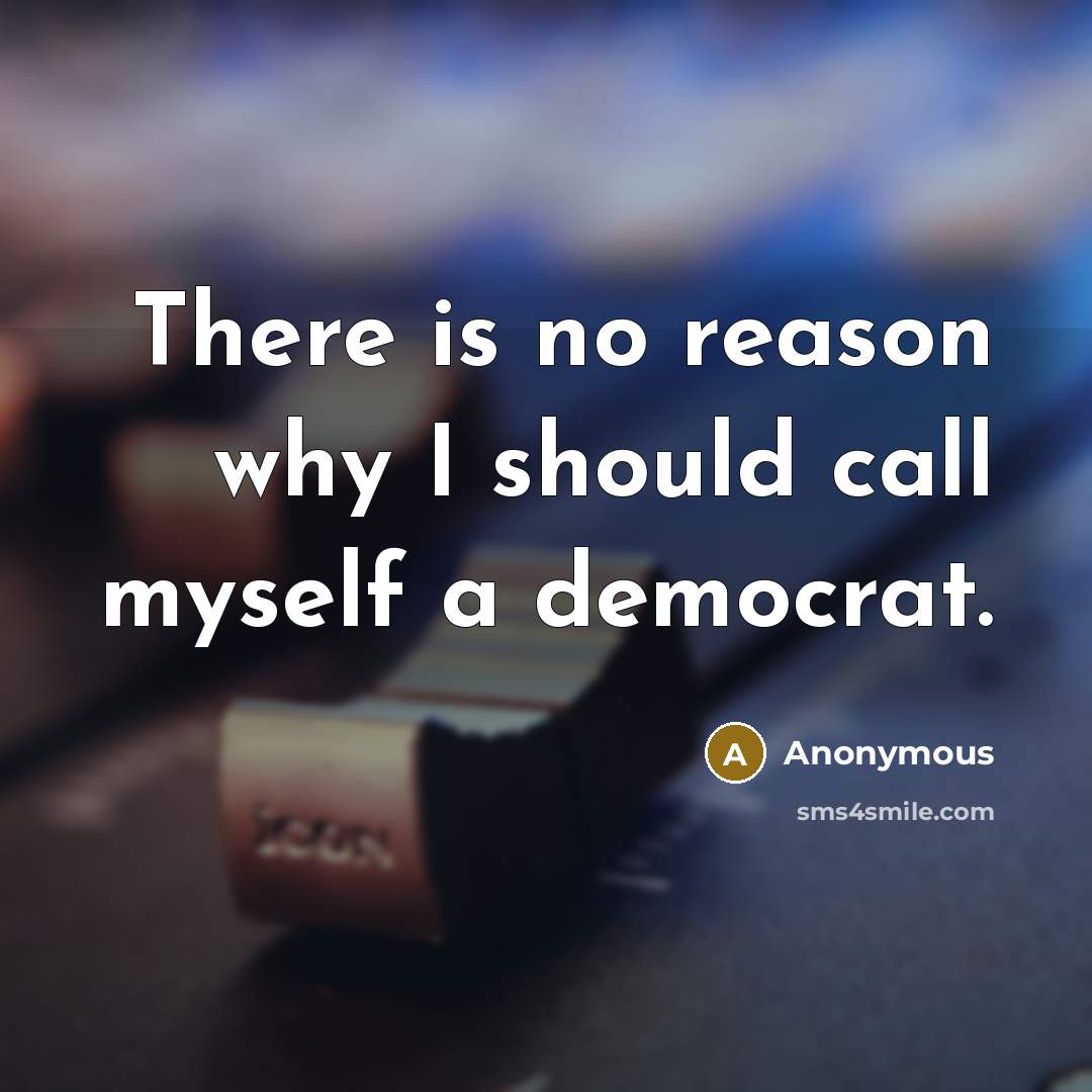 “There is no reason why I should call myself a democrat.” quote by Anonymous