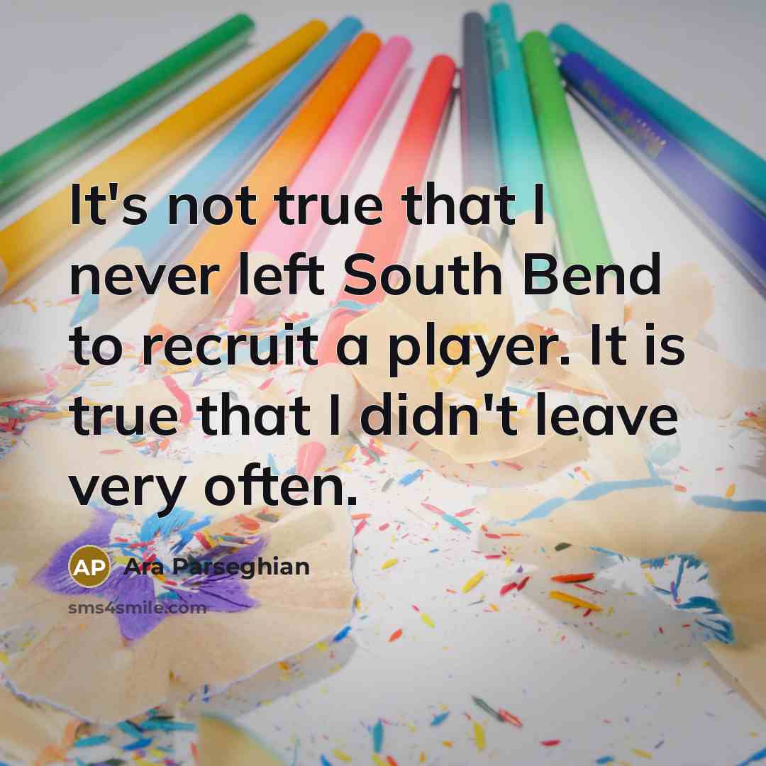 “It's not true that I never left South Bend to recruit a player. It is true that I didn't leave very often.” quote by Ara Parseghian