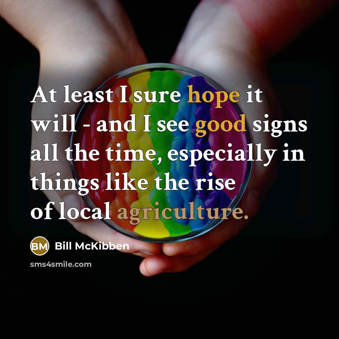 “At least I sure hope it will - and I see good signs all the time, especially in things like the rise of local agriculture.” quote by Bill McKibben