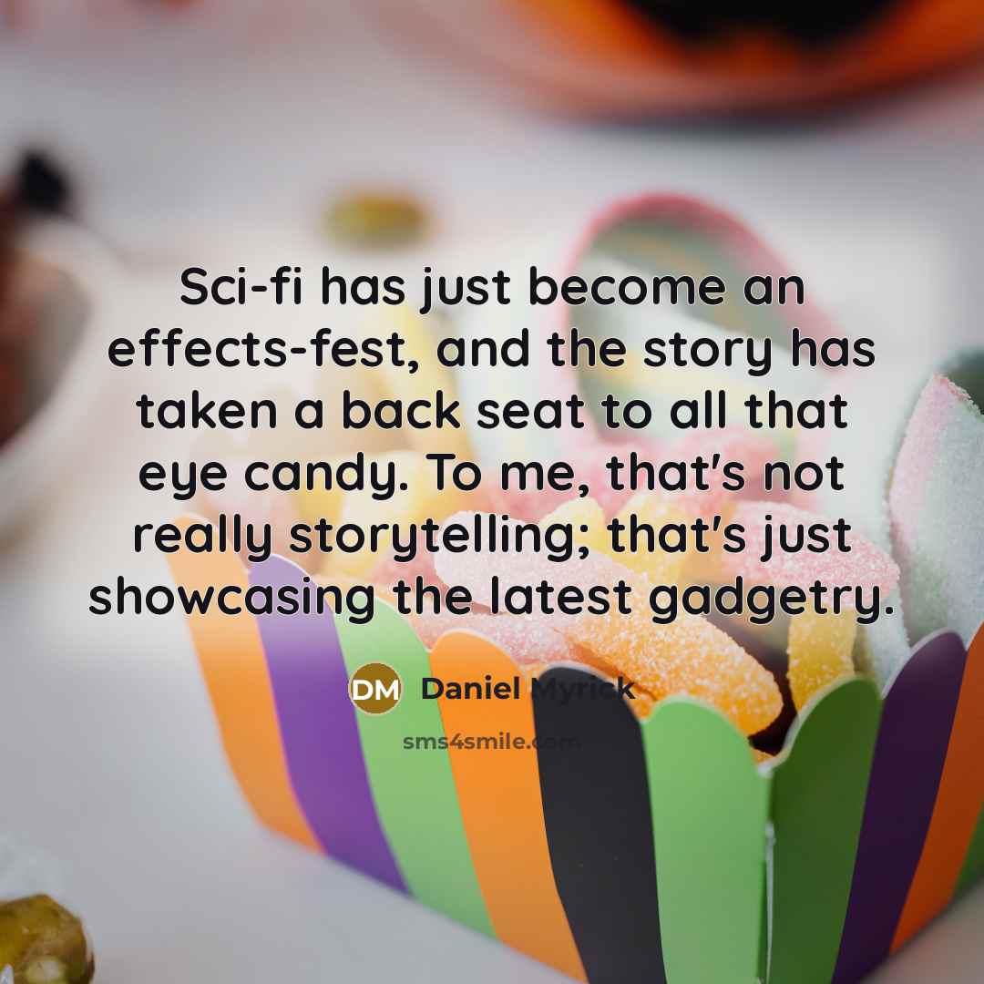 “Sci-fi has just become an effects-fest, and the story has taken a back seat to all that eye candy. To me, that's not really storytelling; that's just showcasing the latest gadgetry.” quote by Daniel Myrick
