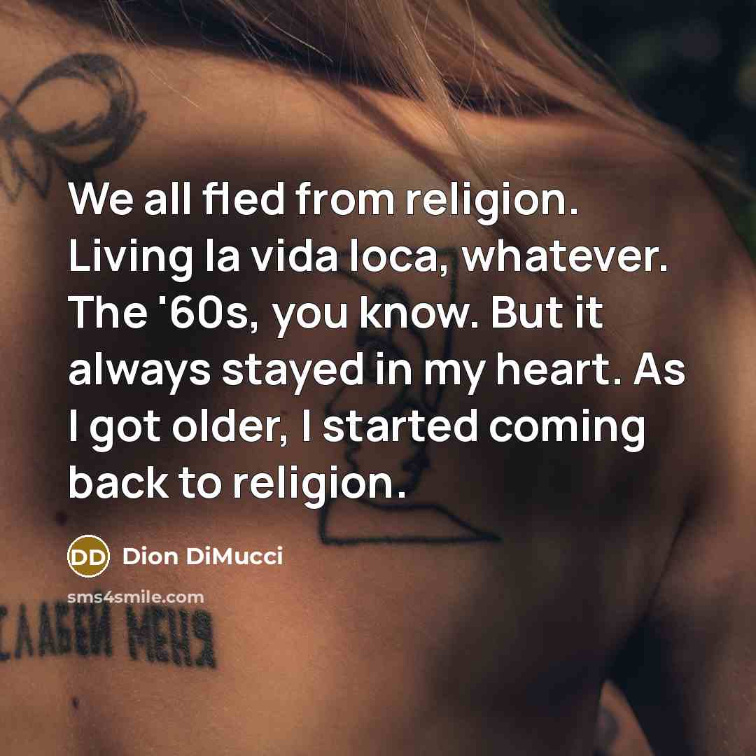 “We all fled from religion. Living la vida loca, whatever. The '60s, you know. But it always stayed in my heart. As I got older, I started coming back to religion.” quote by Dion DiMucci