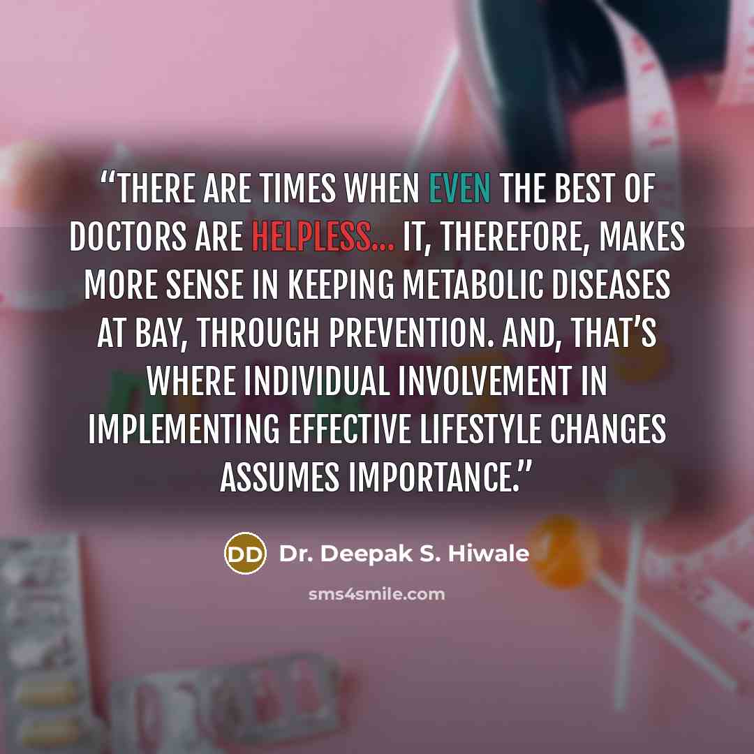 “There are times when even the best of doctors are helpless... It, therefore, makes more sense in keeping metabolic diseases at bay, through prevention. And, that’s where individual involvement in implementing effective lifestyle changes assumes importance.” quote by Dr. Deepak S. Hiwale