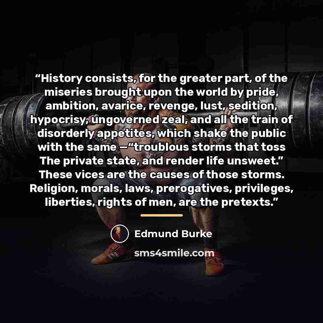 “History consists, for the greater part, of the miseries brought upon the world by pride, ambition, avarice, revenge, lust, sedition, hypocrisy, ungoverned zeal, and all the train of disorderly appetites, which shake the public with the same —“troublous storms that toss The private state, and…” quote by Edmund Burke