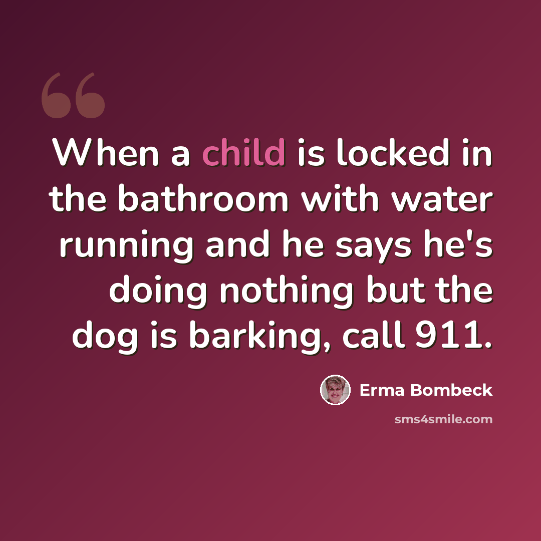 “When a child is locked in the bathroom with water running and he says he's doing nothing but the dog is barking, call 911.” quote by Erma Bombeck