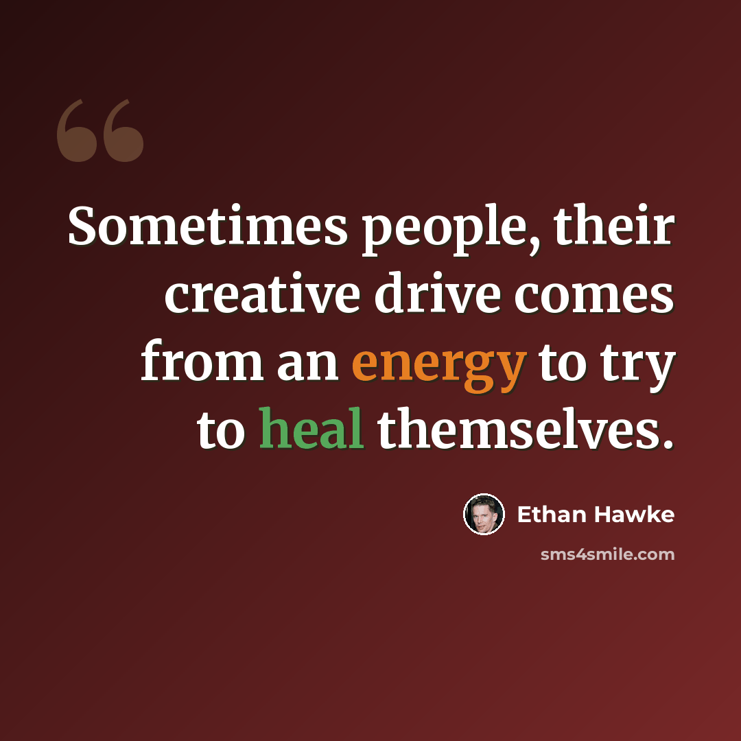 “Sometimes people, their creative drive comes from an energy to try to heal themselves.” quote by Ethan Hawke