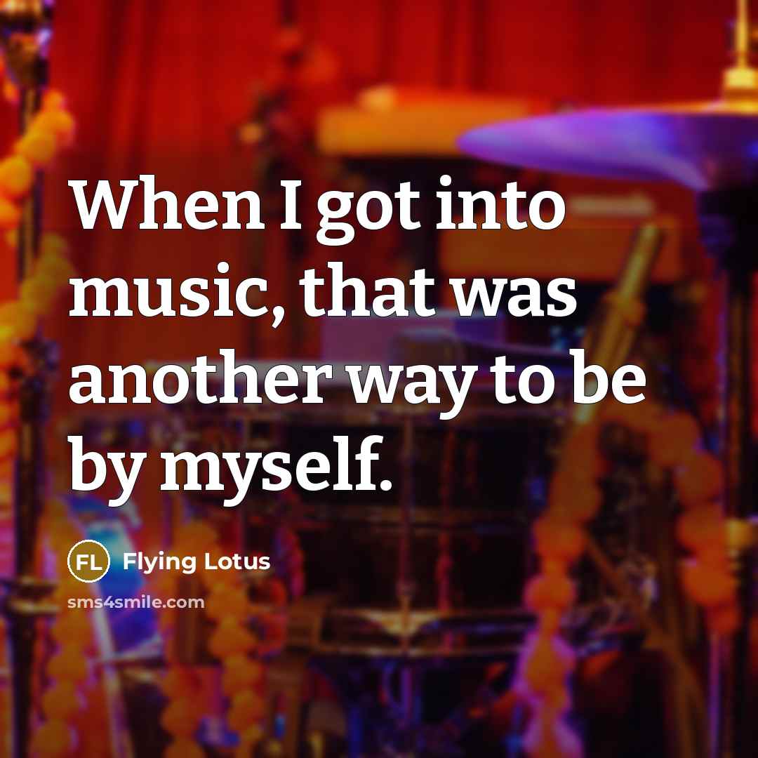 “When I got into music, that was another way to be by myself.” quote by Flying Lotus