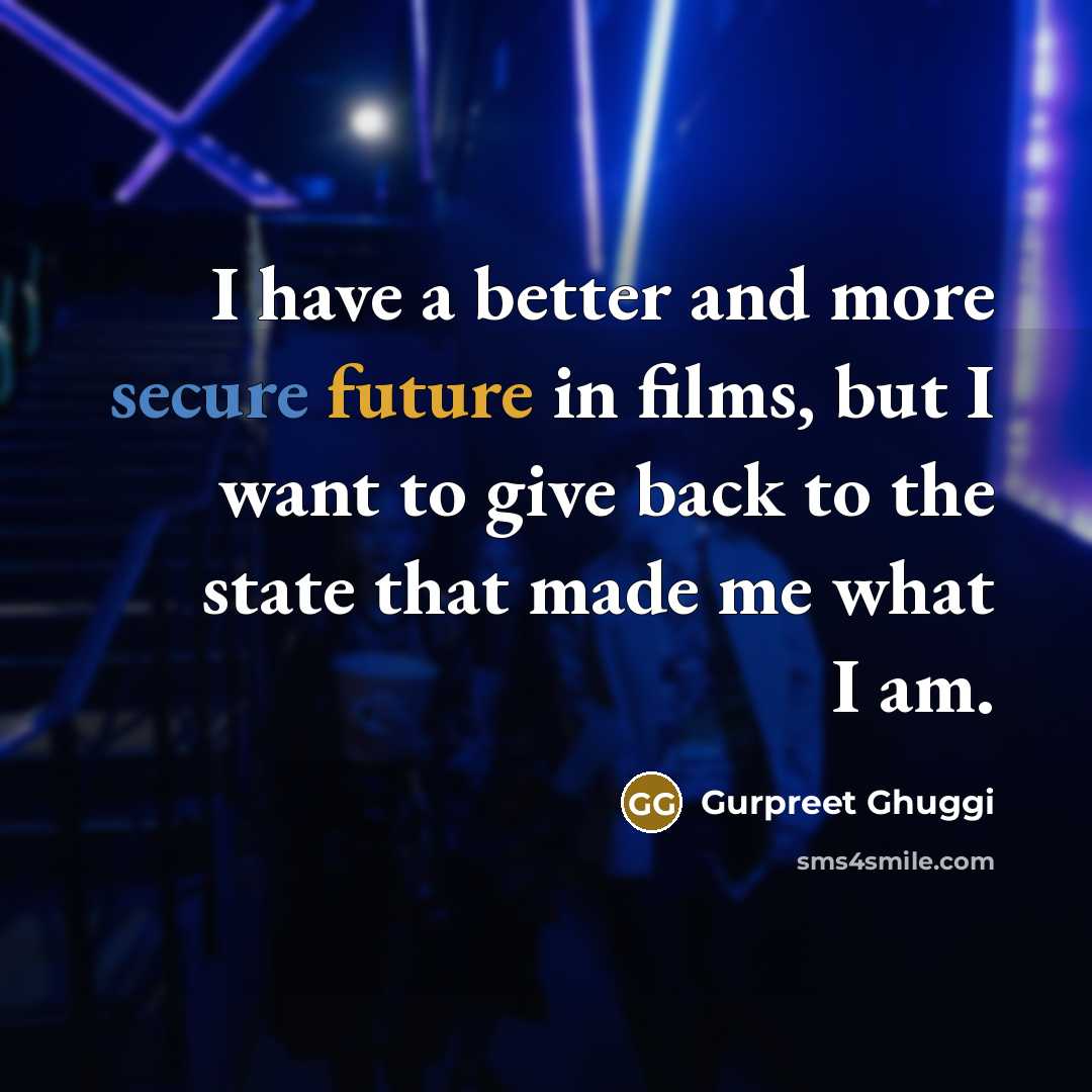 “I have a better and more secure future in films, but I want to give back to the state that made me what I am.” quote by Gurpreet Ghuggi
