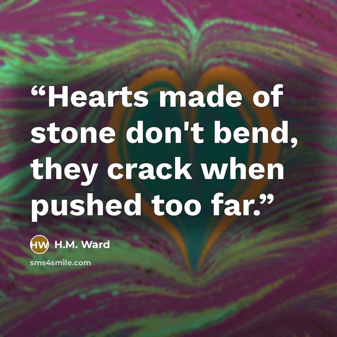 “Hearts made of stone don't bend, they crack when pushed too far.” quote by H.M. Ward